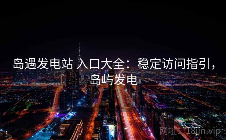 岛遇发电站 入口大全：稳定访问指引，岛屿发电