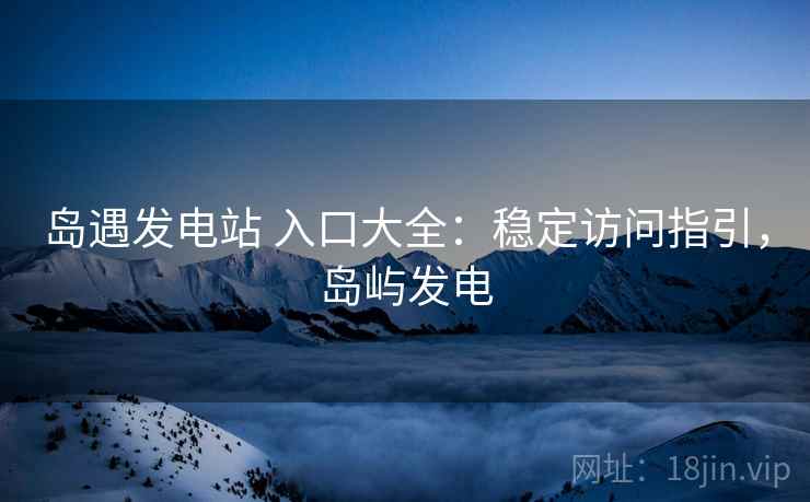 岛遇发电站 入口大全：稳定访问指引，岛屿发电