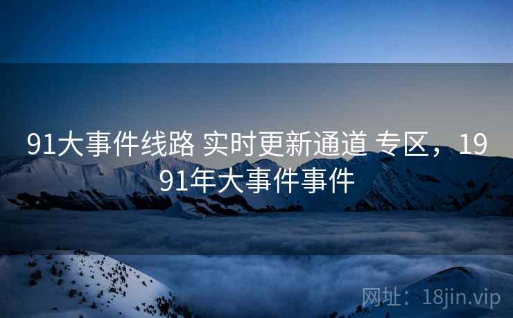 91大事件线路 实时更新通道 专区，1991年大事件事件