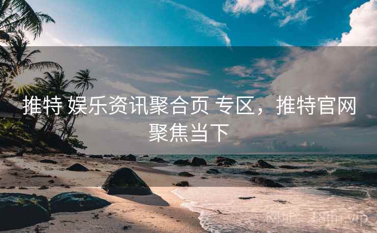 推特 娱乐资讯聚合页 专区，推特官网聚焦当下