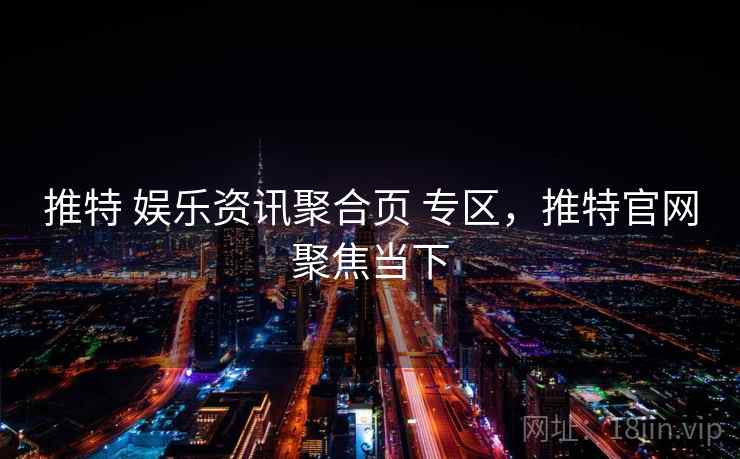 推特 娱乐资讯聚合页 专区，推特官网聚焦当下