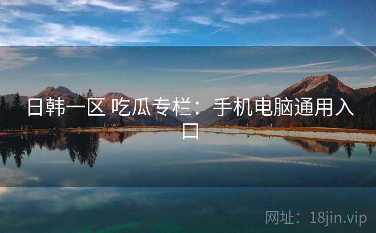 日韩一区 吃瓜专栏：手机电脑通用入口