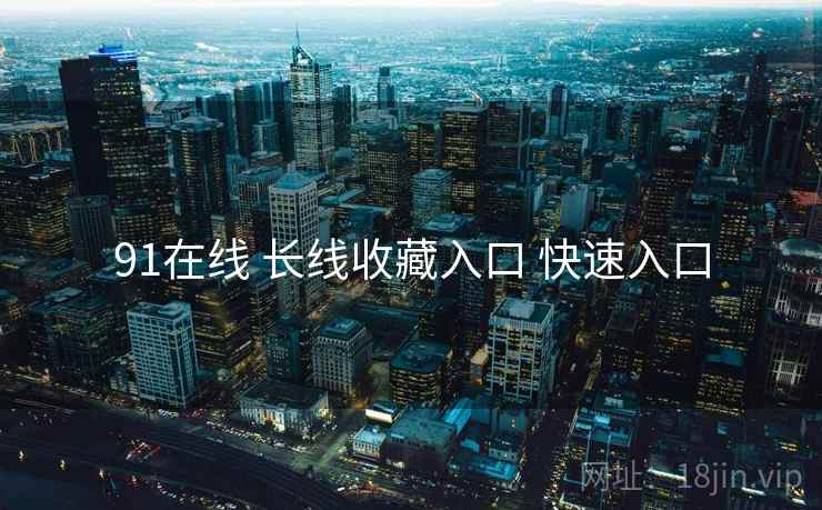 91在线 长线收藏入口 快速入口 91在线 长线收藏入口 快速入口