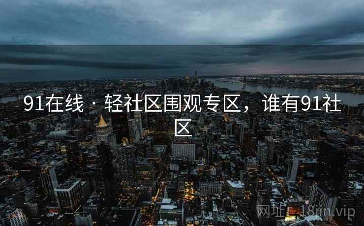 91在线 · 轻社区围观专区,谁有91社区 91在线 · 轻社区围观专区,谁有91社区