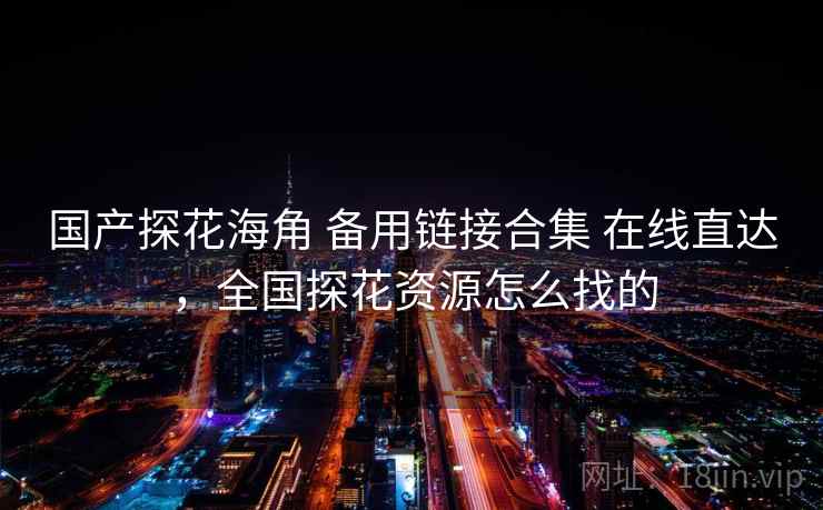 国产探花海角 备用链接合集 在线直达,全国探花资源怎么找的 国产探花海角 备用链接合集 在线直达,全国探花资源怎么找的