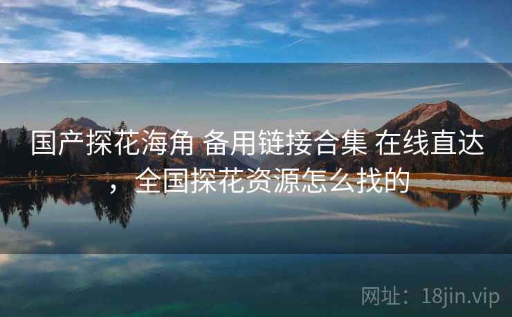 国产探花海角 备用链接合集 在线直达,全国探花资源怎么找的 国产探花海角 备用链接合集 在线直达,全国探花资源怎么找的