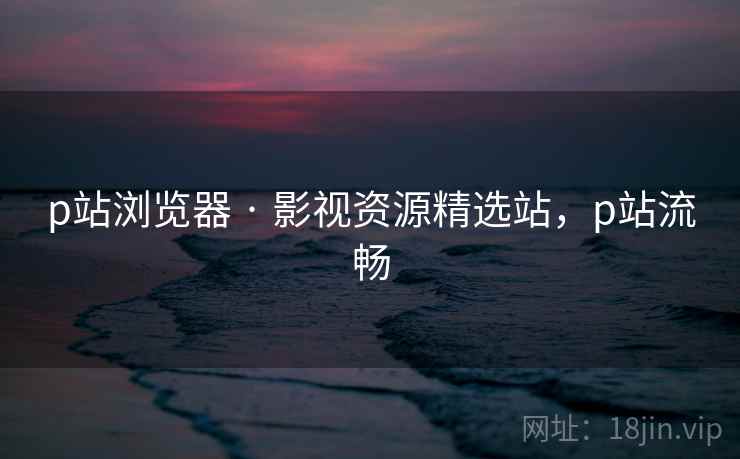 p站浏览器 · 影视资源精选站,p站流畅 p站浏览器 · 影视资源精选站,p站流畅