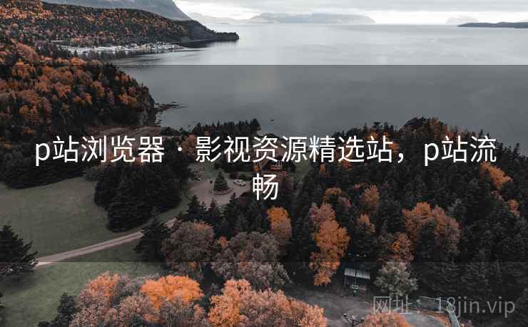 p站浏览器 · 影视资源精选站,p站流畅 p站浏览器 · 影视资源精选站,p站流畅