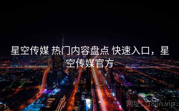 星空传媒 热门内容盘点 快速入口，星空传媒官方