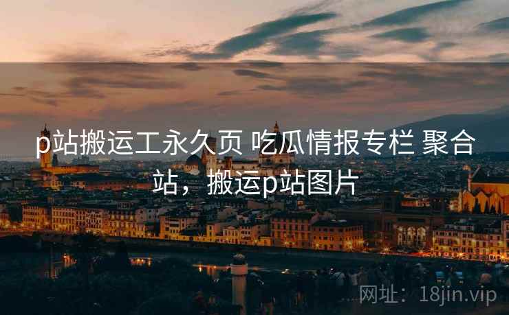 p站搬运工永久页 吃瓜情报专栏 聚合站，搬运p站图片