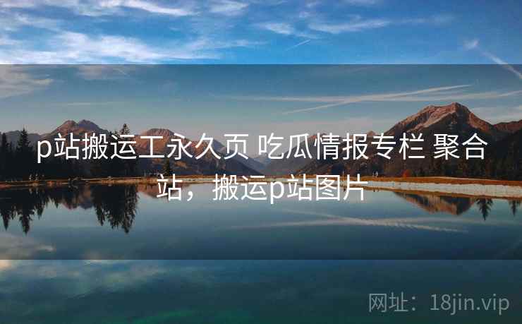 p站搬运工永久页 吃瓜情报专栏 聚合站，搬运p站图片
