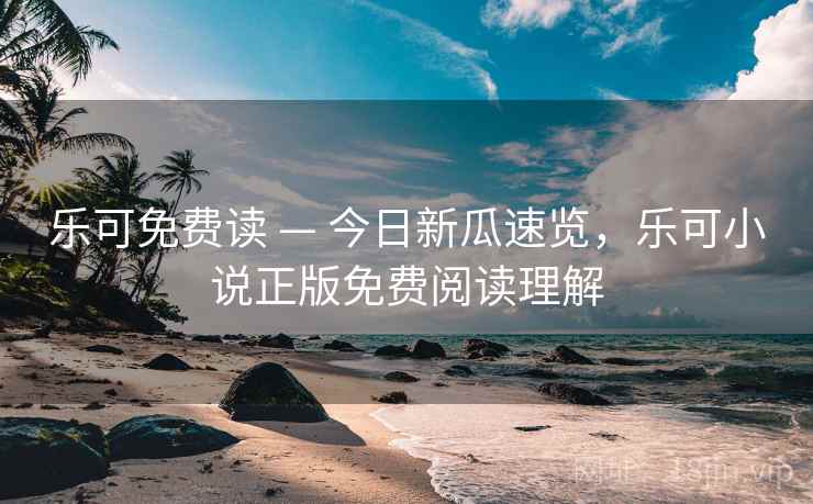 乐可免费读 — 今日新瓜速览，乐可小说正版免费阅读理解