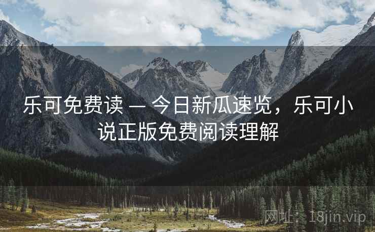 乐可免费读 — 今日新瓜速览，乐可小说正版免费阅读理解