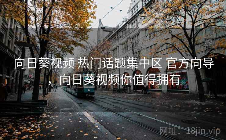 向日葵视频 热门话题集中区 官方向导，向日葵视频你值得拥有