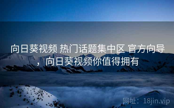 向日葵视频 热门话题集中区 官方向导，向日葵视频你值得拥有