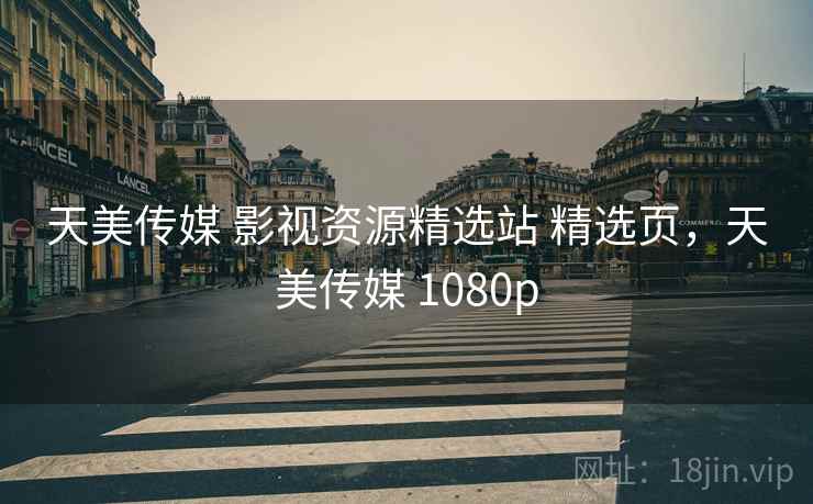 天美传媒 影视资源精选站 精选页,天美传媒 1080p 天美传媒 影视资源精选站 精选页,天美传媒 1080p