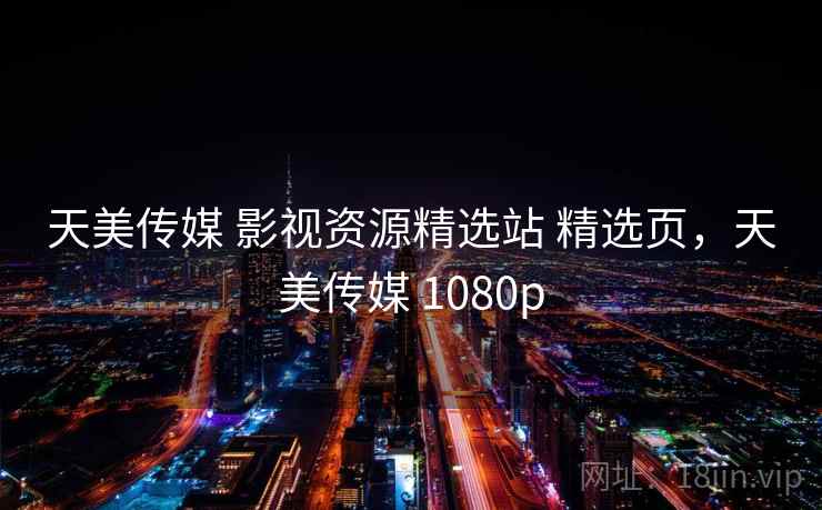 天美传媒 影视资源精选站 精选页,天美传媒 1080p 天美传媒 影视资源精选站 精选页,天美传媒 1080p