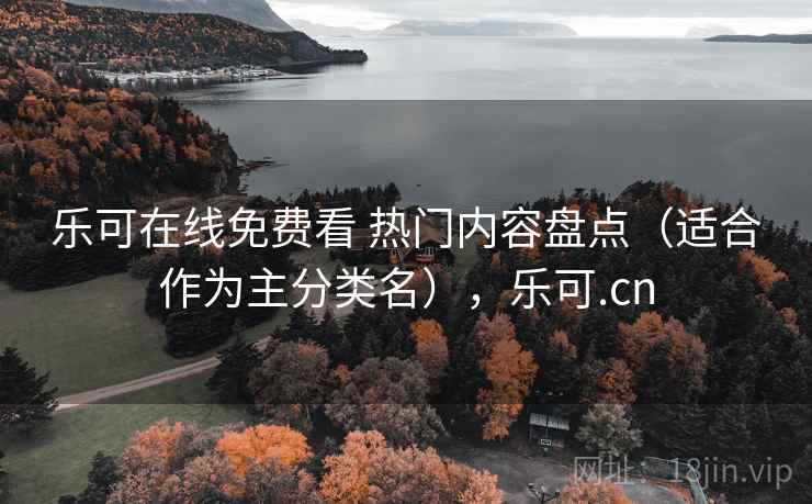 乐可在线免费看 热门内容盘点(适合作为主分类名),乐可.cn 乐可在线免费看 热门内容盘点(适合作为主分类名),乐可.cn
