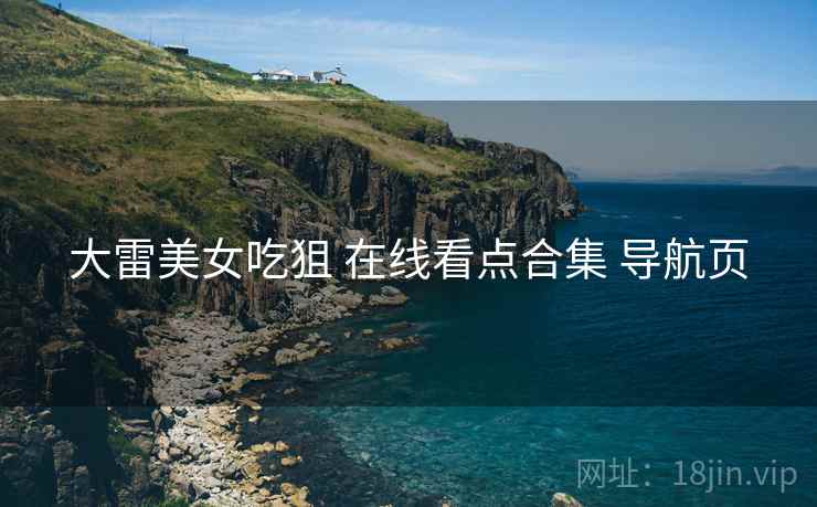 大雷美女吃狙 在线看点合集 导航页 大雷美女吃狙 在线看点合集 导航页