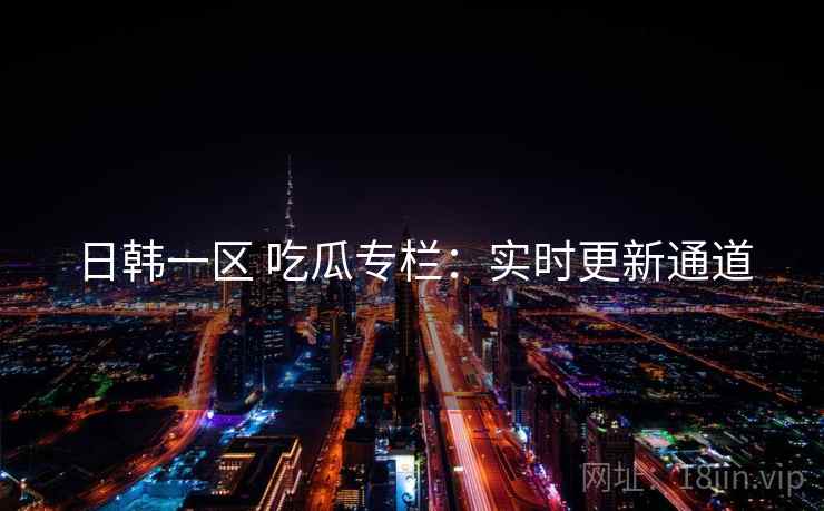 日韩一区 吃瓜专栏：实时更新通道