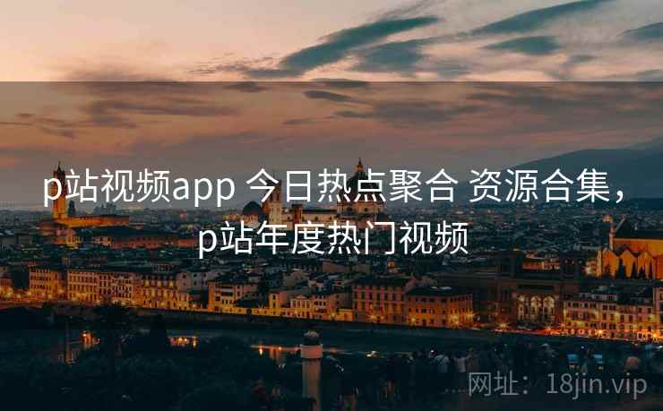 p站视频app 今日热点聚合 资源合集，p站年度热门视频