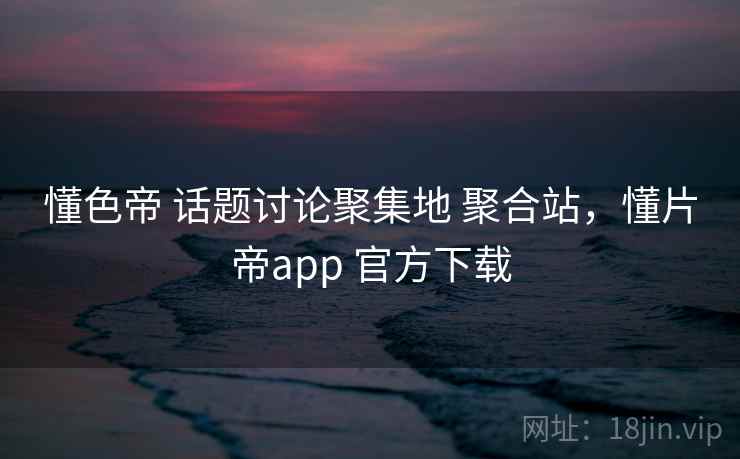 懂色帝 话题讨论聚集地 聚合站，懂片帝app 官方下载