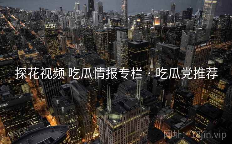 探花视频 吃瓜情报专栏 · 吃瓜党推荐 探花视频 吃瓜情报专栏 · 吃瓜党推荐