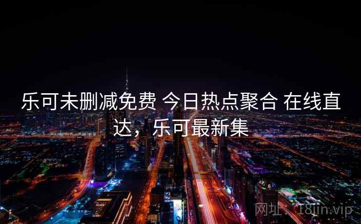 乐可未删减免费 今日热点聚合 在线直达,乐可最新集 乐可未删减免费 今日热点聚合 在线直达,乐可最新集