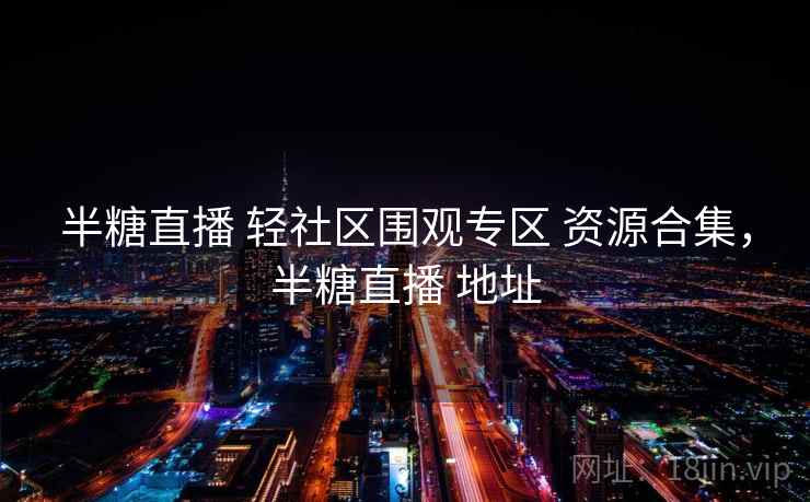 半糖直播 轻社区围观专区 资源合集，半糖直播 地址