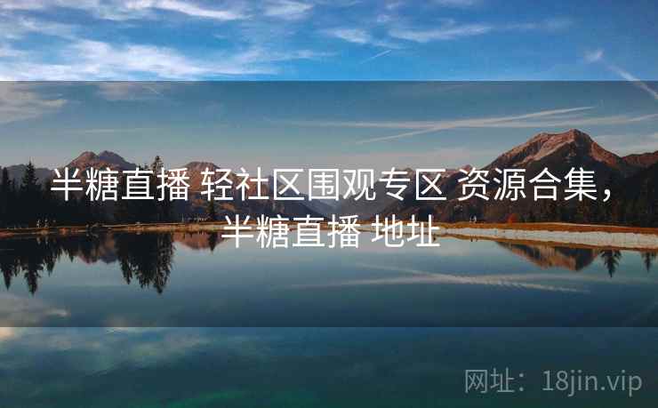 半糖直播 轻社区围观专区 资源合集，半糖直播 地址