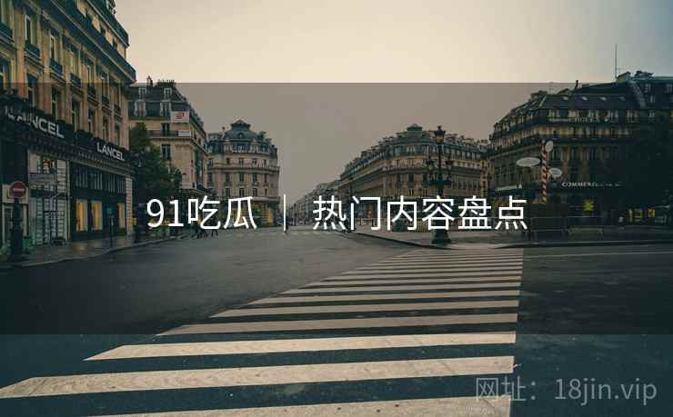91吃瓜 ｜ 热门内容盘点