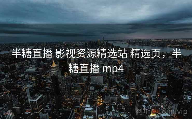半糖直播 影视资源精选站 精选页,半糖直播 mp4 半糖直播 影视资源精选站 精选页,半糖直播 mp4