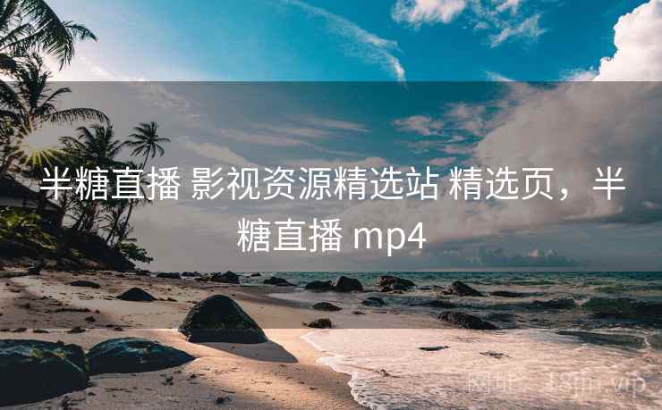 半糖直播 影视资源精选站 精选页,半糖直播 mp4 半糖直播 影视资源精选站 精选页,半糖直播 mp4