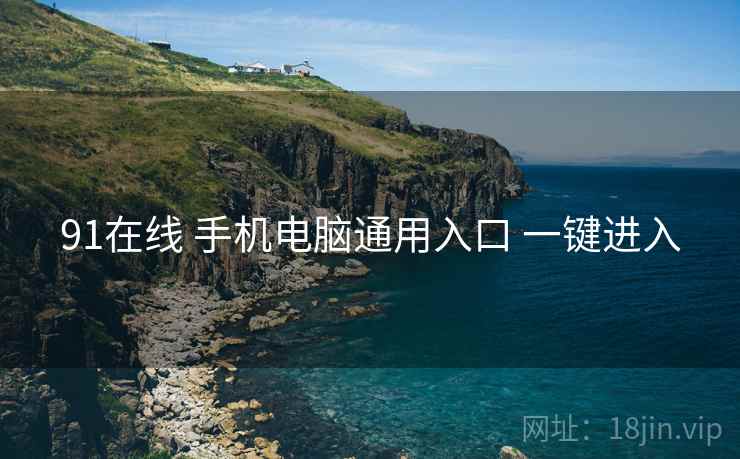 91在线 手机电脑通用入口 一键进入 91在线 手机电脑通用入口 一键进入