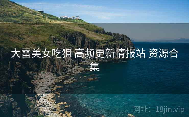 大雷美女吃狙 高频更新情报站 资源合集 大雷美女吃狙 高频更新情报站 资源合集