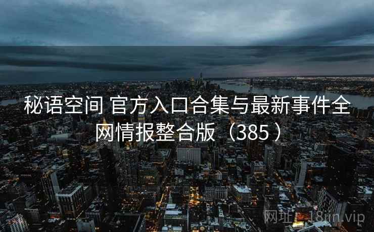 秘语空间 官方入口合集与最新事件全网情报整合版(385 ) 秘语空间 官方入口合集与最新事件全网情报整合版(385 )