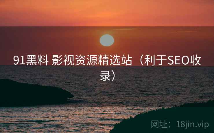 91黑料 影视资源精选站（利于SEO收录）
