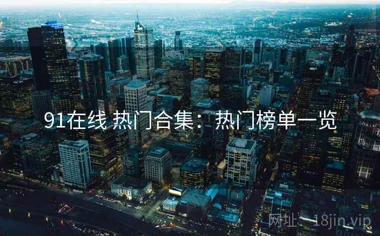 91在线 热门合集：热门榜单一览