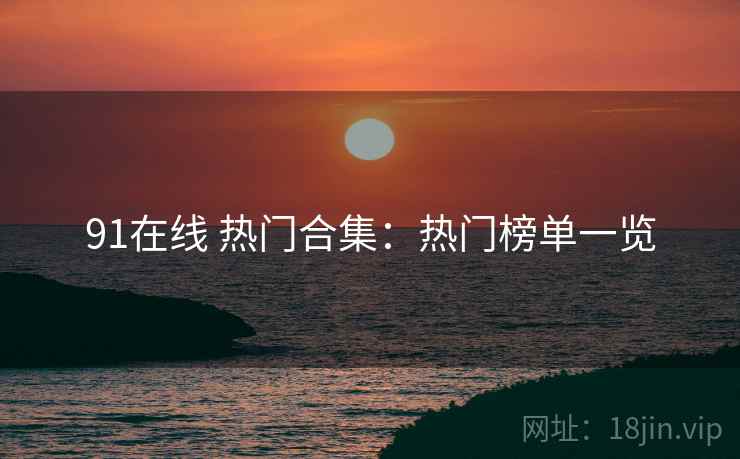 91在线 热门合集：热门榜单一览