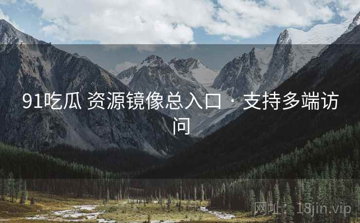 91吃瓜 资源镜像总入口 · 支持多端访问 91吃瓜 资源镜像总入口 · 支持多端访问