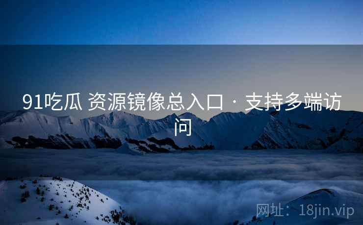 91吃瓜 资源镜像总入口 · 支持多端访问 91吃瓜 资源镜像总入口 · 支持多端访问
