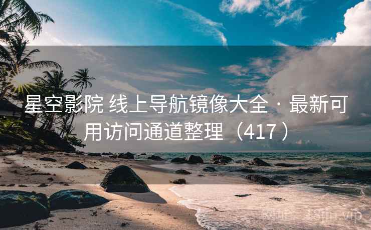 星空影院 线上导航镜像大全 · 最新可用访问通道整理（417 ）