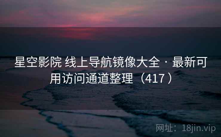 星空影院 线上导航镜像大全 · 最新可用访问通道整理(417 ) 星空影院 线上导航镜像大全 · 最新可用访问通道整理(417 )