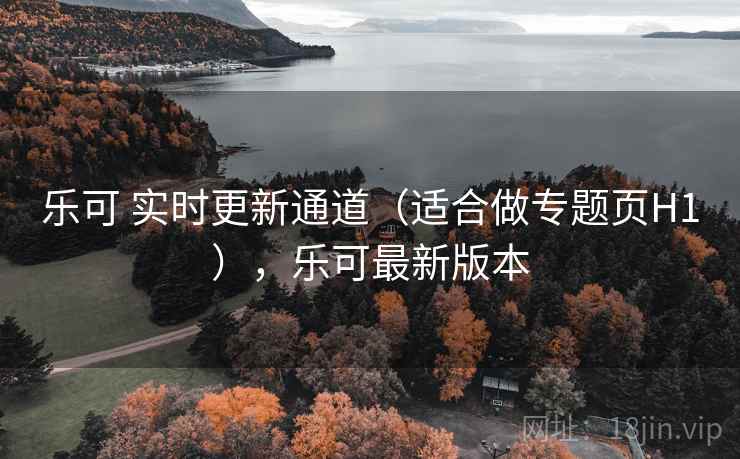 乐可 实时更新通道（适合做专题页H1），乐可最新版本