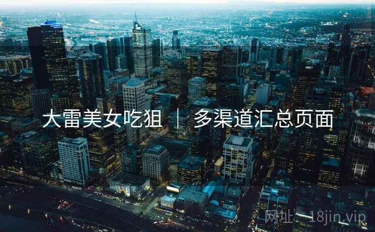 大雷美女吃狙 | 多渠道汇总页面 大雷美女吃狙 | 多渠道汇总页面
