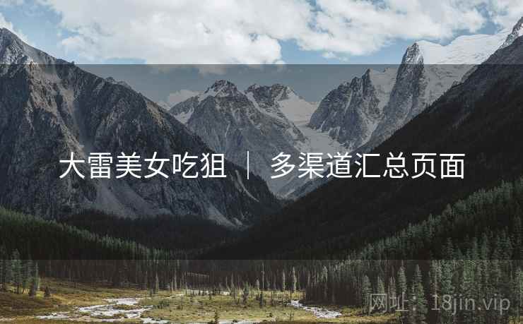 大雷美女吃狙 | 多渠道汇总页面 大雷美女吃狙 | 多渠道汇总页面
