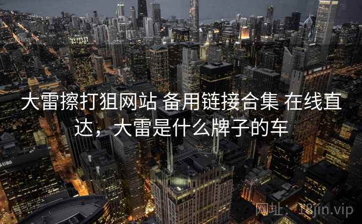 大雷擦打狙网站 备用链接合集 在线直达,大雷是什么牌子的车 大雷擦打狙网站 备用链接合集 在线直达,大雷是什么牌子的车