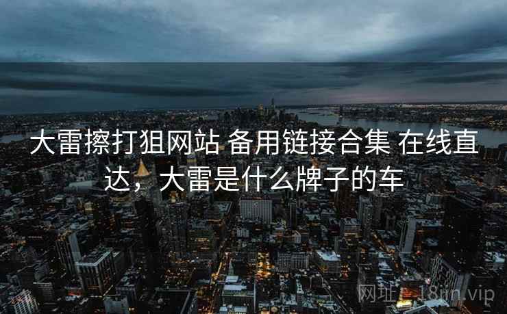 大雷擦打狙网站 备用链接合集 在线直达,大雷是什么牌子的车 大雷擦打狙网站 备用链接合集 在线直达,大雷是什么牌子的车