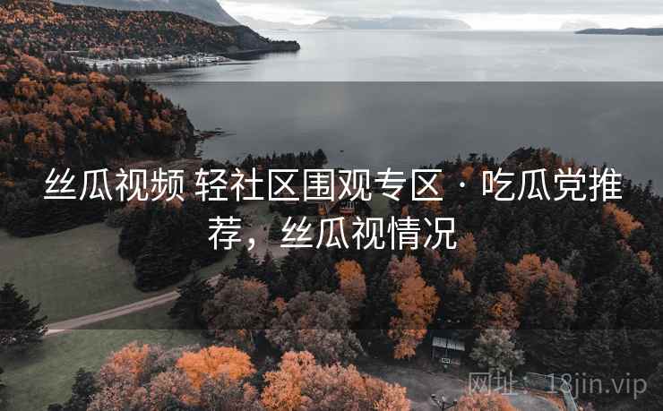 丝瓜视频 轻社区围观专区 · 吃瓜党推荐,丝瓜视情况 丝瓜视频 轻社区围观专区 · 吃瓜党推荐,丝瓜视情况