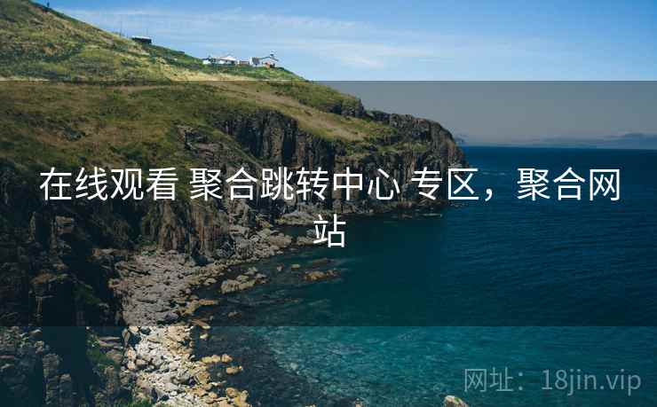 在线观看 聚合跳转中心 专区，聚合网站